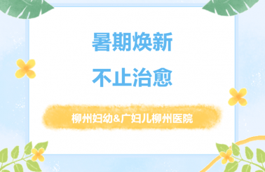 暑期焕新·不止治愈 | 暑期带娃做手术？柳州妇幼&广妇儿柳州医院这份「安心攻略」请查收！